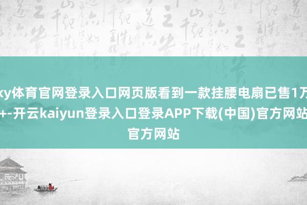 ky体育官网登录入口网页版看到一款挂腰电扇已售1万+-开云kaiyun登录入口登录APP下载(中国)官方网站