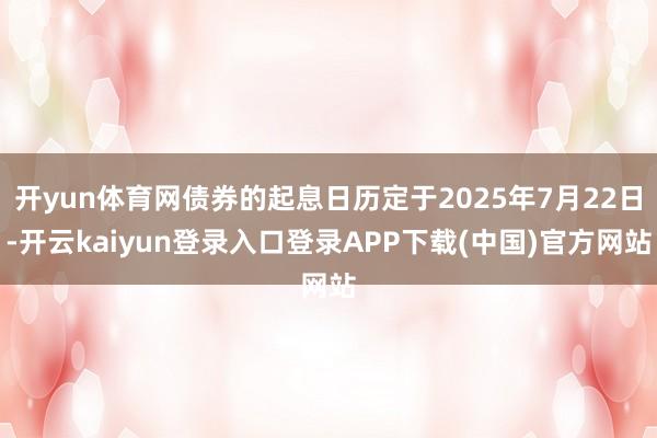 开yun体育网债券的起息日历定于2025年7月22日-开云kaiyun登录入口登录APP下载(中国)官方网站