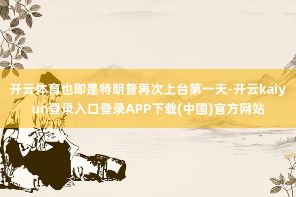 开云体育也即是特朗普再次上台第一天-开云kaiyun登录入口登录APP下载(中国)官方网站