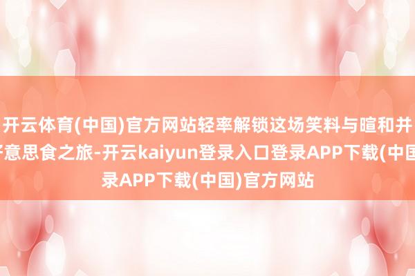 开云体育(中国)官方网站轻率解锁这场笑料与暄和并存的军营好意思食之旅-开云kaiyun登录入口登录APP下载(中国)官方网站
