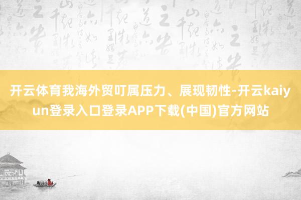 开云体育我海外贸叮属压力、展现韧性-开云kaiyun登录入口登录APP下载(中国)官方网站