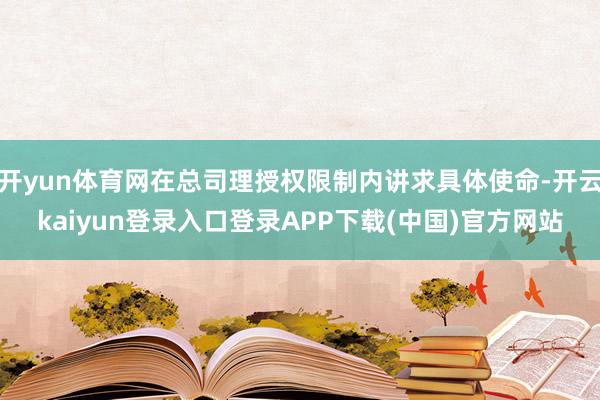开yun体育网在总司理授权限制内讲求具体使命-开云kaiyun登录入口登录APP下载(中国)官方网站