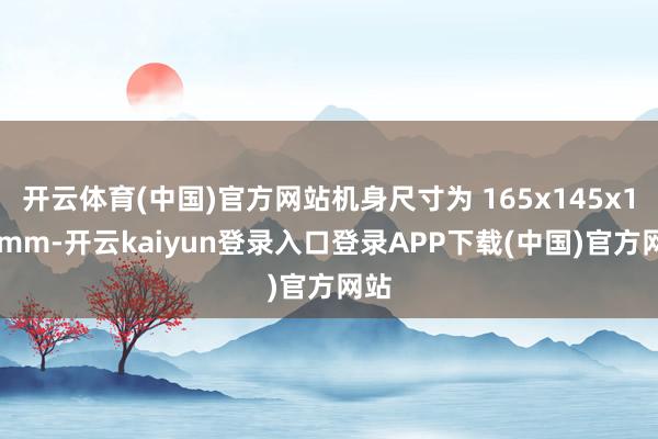开云体育(中国)官方网站机身尺寸为 165x145x165mm-开云kaiyun登录入口登录APP下载(中国)官方网站