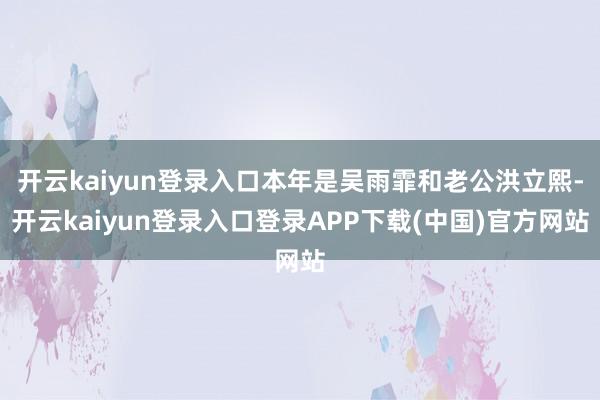 开云kaiyun登录入口本年是吴雨霏和老公洪立熙-开云kaiyun登录入口登录APP下载(中国)官方网站