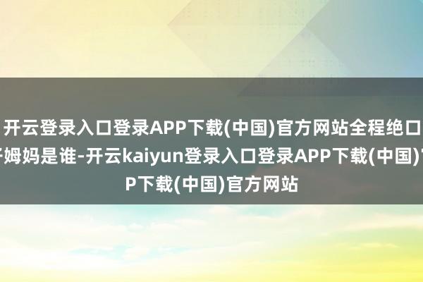 开云登录入口登录APP下载(中国)官方网站全程绝口不提孩子姆妈是谁-开云kaiyun登录入口登录APP下载(中国)官方网站