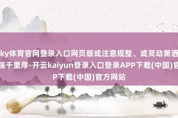 ky体育官网登录入口网页版或注意规整、或灵动萧洒、或将强千里厚-开云kaiyun登录入口登录APP下载(中国)官方网站