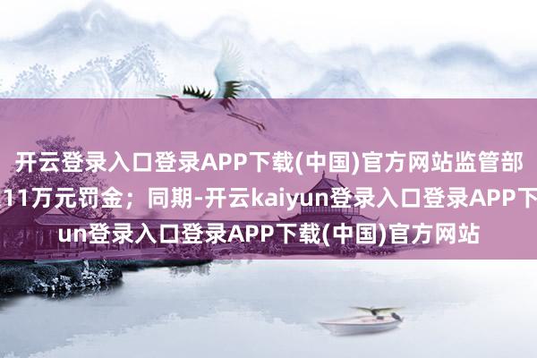 开云登录入口登录APP下载(中国)官方网站监管部门对该支公司处以11万元罚金；同期-开云kaiyun登录入口登录APP下载(中国)官方网站