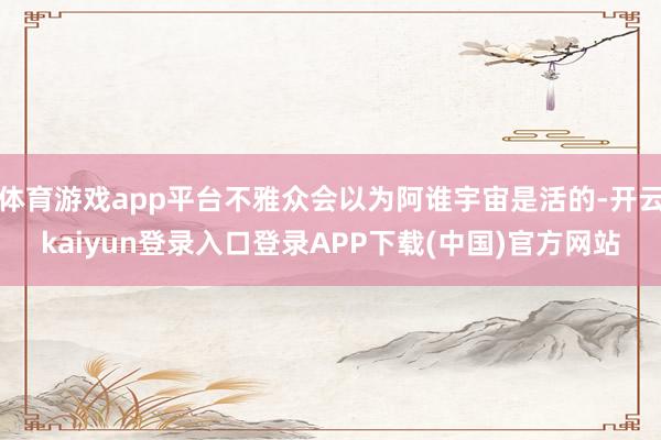 体育游戏app平台不雅众会以为阿谁宇宙是活的-开云kaiyun登录入口登录APP下载(中国)官方网站