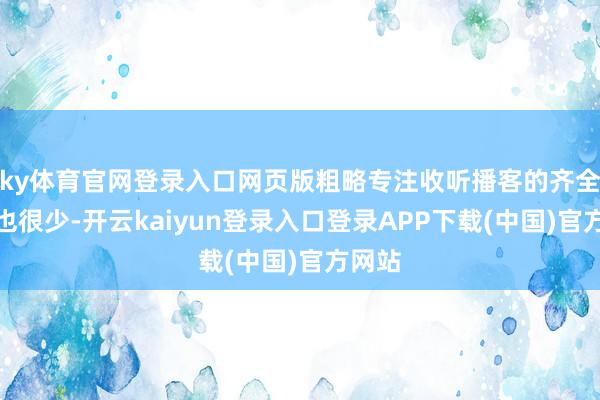 ky体育官网登录入口网页版粗略专注收听播客的齐全时段也很少-开云kaiyun登录入口登录APP下载(中国)官方网站
