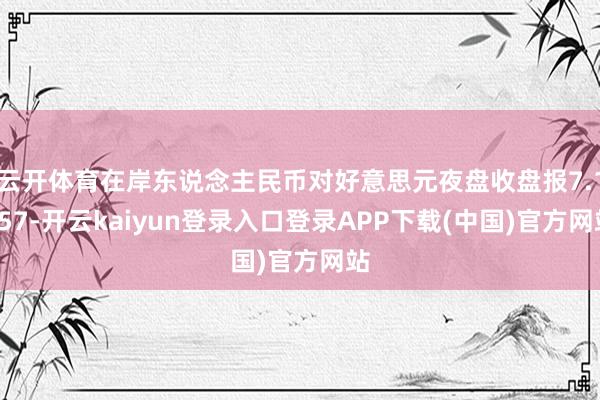 云开体育在岸东说念主民币对好意思元夜盘收盘报7.1557-开云kaiyun登录入口登录APP下载(中国)官方网站