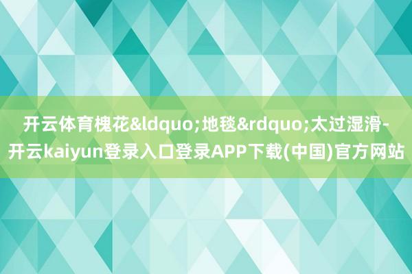 开云体育槐花&ldquo;地毯&rdquo;太过湿滑-开云kaiyun登录入口登录APP下载(中国)官方网站