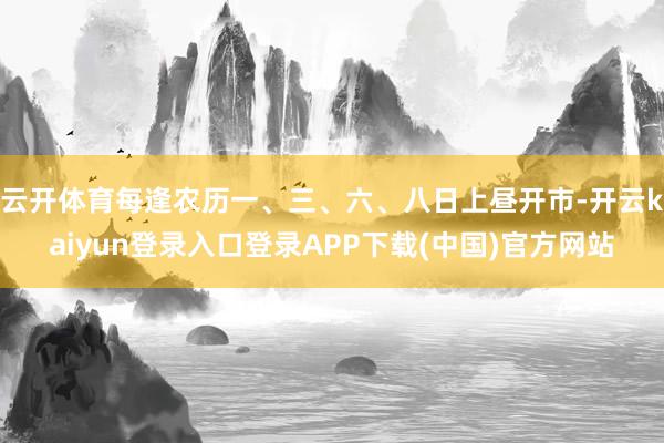 云开体育每逢农历一、三、六、八日上昼开市-开云kaiyun登录入口登录APP下载(中国)官方网站