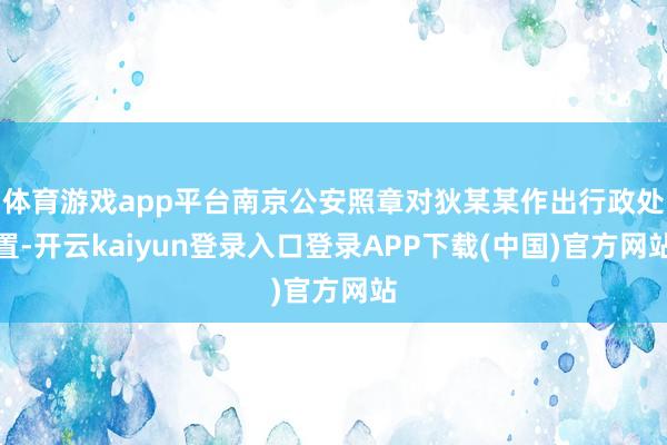 体育游戏app平台南京公安照章对狄某某作出行政处置-开云kaiyun登录入口登录APP下载(中国)官方网站