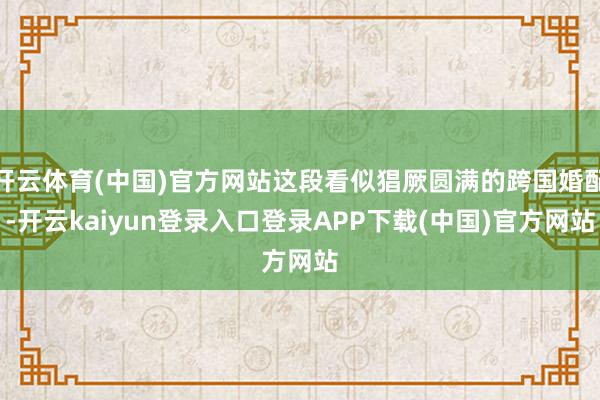 开云体育(中国)官方网站这段看似猖厥圆满的跨国婚配-开云kaiyun登录入口登录APP下载(中国)官方网站
