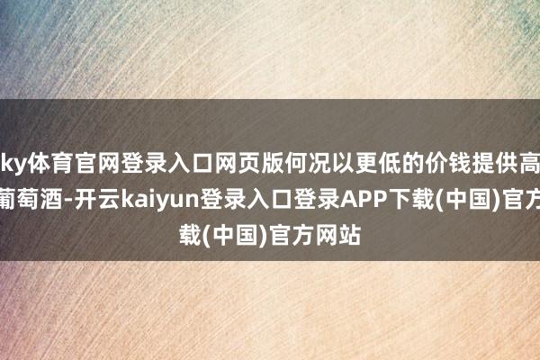 ky体育官网登录入口网页版何况以更低的价钱提供高品性葡萄酒-开云kaiyun登录入口登录APP下载(中国)官方网站