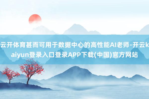云开体育甚而可用于数据中心的高性能AI老师-开云kaiyun登录入口登录APP下载(中国)官方网站