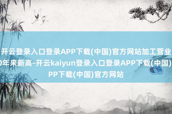 开云登录入口登录APP下载(中国)官方网站加工营业鸿沟创10年来新高-开云kaiyun登录入口登录APP下载(中国)官方网站