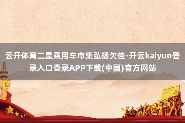 云开体育二是乘用车市集弘扬欠佳-开云kaiyun登录入口登录APP下载(中国)官方网站