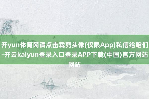 开yun体育网请点击裁剪头像(仅限App)私信给咱们-开云kaiyun登录入口登录APP下载(中国)官方网站