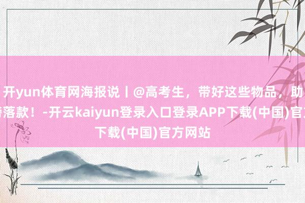 开yun体育网海报说丨@高考生,带好这些物品,助你金榜落款!-开云kaiyun登录入口登录APP下载(中国)官方网站