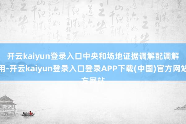 开云kaiyun登录入口 中央和场地证据调解配调解用-开云kaiyun登录入口登录APP下载(中国)官方网站