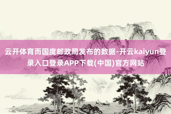 云开体育而国度邮政局发布的数据-开云kaiyun登录入口登录APP下载(中国)官方网站