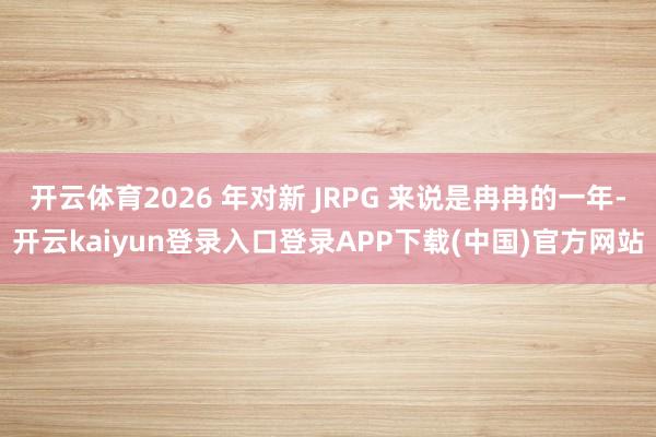 开云体育2026 年对新 JRPG 来说是冉冉的一年-开云kaiyun登录入口登录APP下载(中国)官方网站