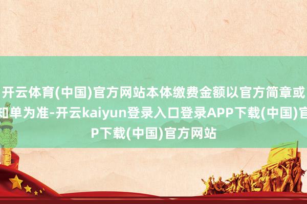 开云体育(中国)官方网站本体缴费金额以官方简章或缴费示知单为准-开云kaiyun登录入口登录APP下载(中国)官方网站