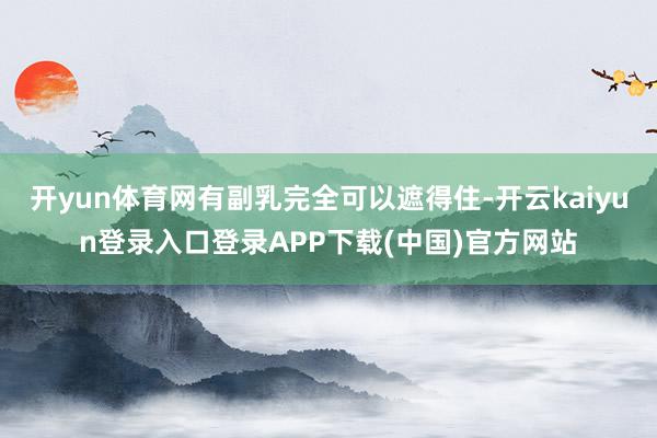 开yun体育网有副乳完全可以遮得住-开云kaiyun登录入口登录APP下载(中国)官方网站