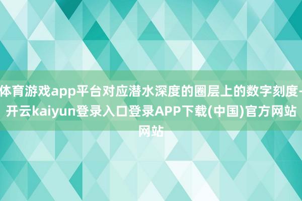 体育游戏app平台对应潜水深度的圈层上的数字刻度-开云kaiyun登录入口登录APP下载(中国)官方网站