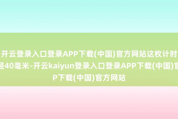 开云登录入口登录APP下载(中国)官方网站这枚计时码表表径40毫米-开云kaiyun登录入口登录APP下载(中国)官方网站
