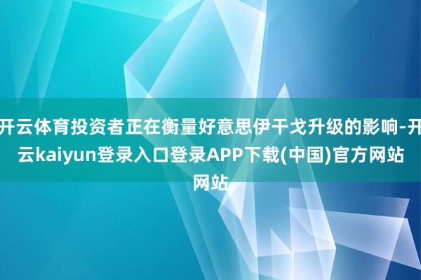 开云体育投资者正在衡量好意思伊干戈升级的影响-开云kaiyun登录入口登录APP下载(中国)官方网站
