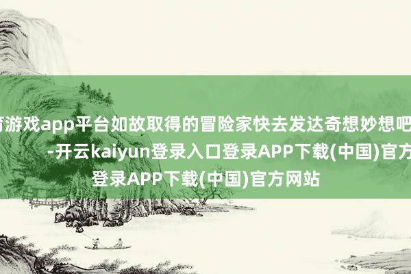 体育游戏app平台如故取得的冒险家快去发达奇想妙想吧~ -开云kaiyun登录入口登录APP下载(中国)官方网站