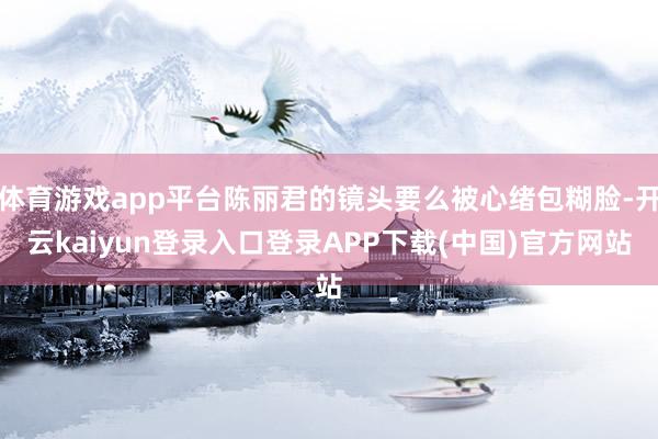 体育游戏app平台陈丽君的镜头要么被心绪包糊脸-开云kaiyun登录入口登录APP下载(中国)官方网站