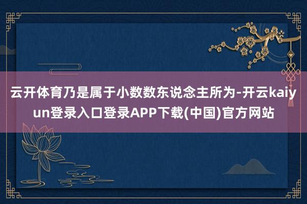 云开体育乃是属于小数数东说念主所为-开云kaiyun登录入口登录APP下载(中国)官方网站