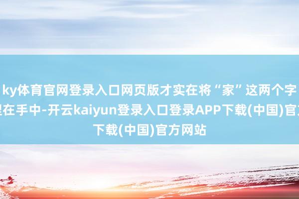 ky体育官网登录入口网页版才实在将“家”这两个字紧紧捏在手中-开云kaiyun登录入口登录APP下载(中国)官方网站