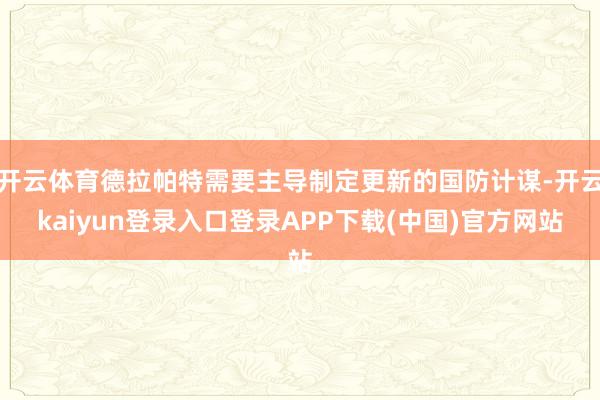 开云体育德拉帕特需要主导制定更新的国防计谋-开云kaiyun登录入口登录APP下载(中国)官方网站