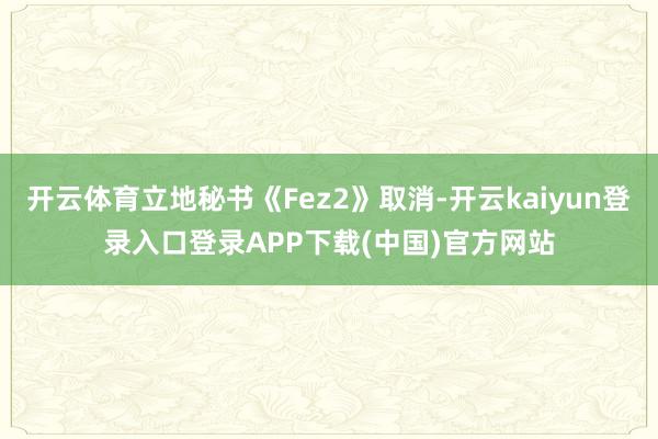 开云体育立地秘书《Fez2》取消-开云kaiyun登录入口登录APP下载(中国)官方网站