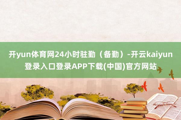 开yun体育网24小时驻勤（备勤）-开云kaiyun登录入口登录APP下载(中国)官方网站