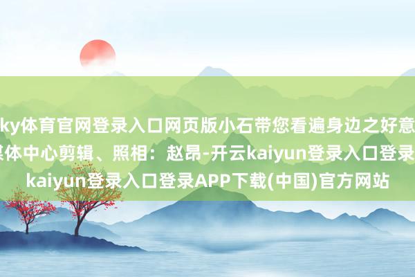 ky体育官网登录入口网页版小石带您看遍身边之好意思开首：石景山区融媒体中心剪辑、照相：赵昂-开云kaiyun登录入口登录APP下载(中国)官方网站