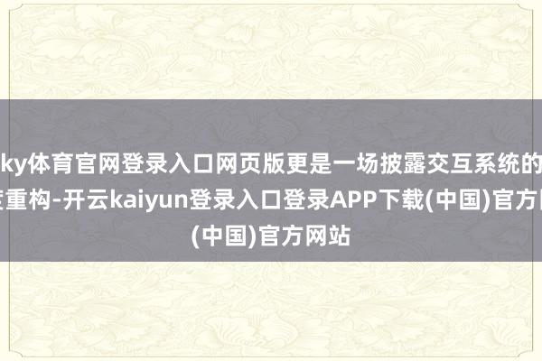 ky体育官网登录入口网页版更是一场披露交互系统的深度重构-开云kaiyun登录入口登录APP下载(中国)官方网站