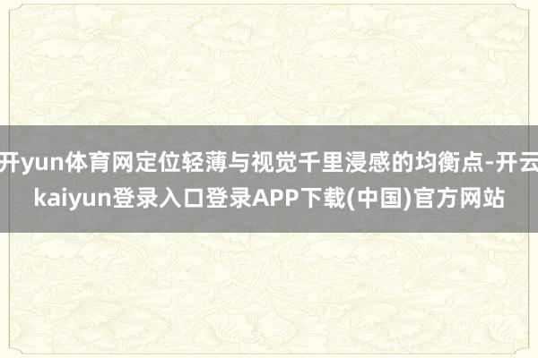 开yun体育网定位轻薄与视觉千里浸感的均衡点-开云kaiyun登录入口登录APP下载(中国)官方网站