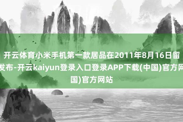 开云体育小米手机第一款居品在2011年8月16日留心发布-开云kaiyun登录入口登录APP下载(中国)官方网站