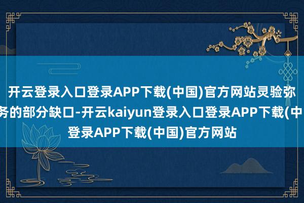 开云登录入口登录APP下载(中国)官方网站灵验弥补了存量业务的部分缺口-开云kaiyun登录入口登录APP下载(中国)官方网站