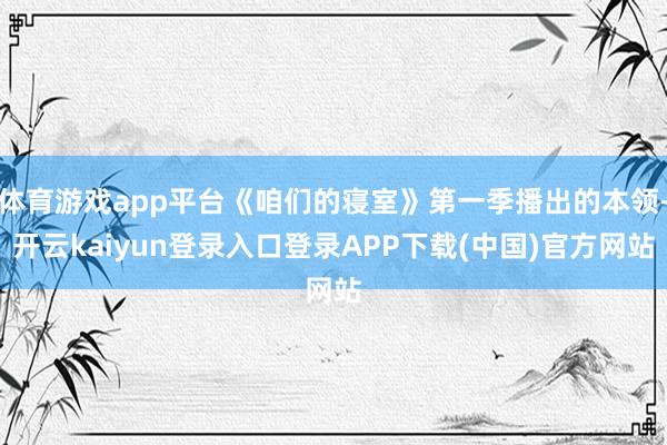 体育游戏app平台《咱们的寝室》第一季播出的本领-开云kaiyun登录入口登录APP下载(中国)官方网站