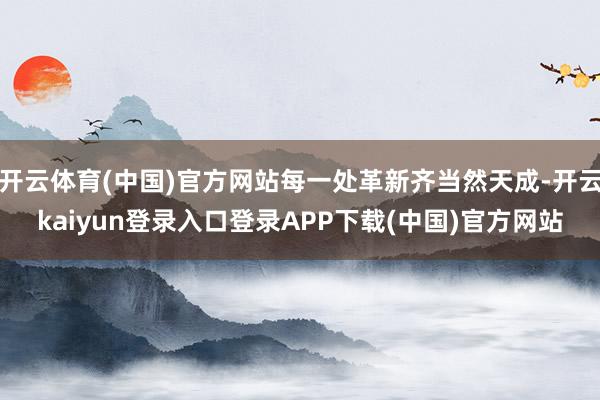 开云体育(中国)官方网站每一处革新齐当然天成-开云kaiyun登录入口登录APP下载(中国)官方网站