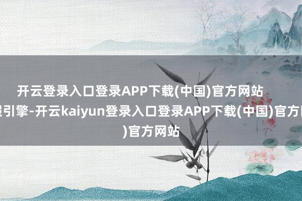 开云登录入口登录APP下载(中国)官方网站      装假引擎-开云kaiyun登录入口登录APP下载(中国)官方网站