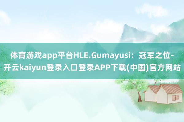 体育游戏app平台HLE.Gumayusi：冠军之位-开云kaiyun登录入口登录APP下载(中国)官方网站