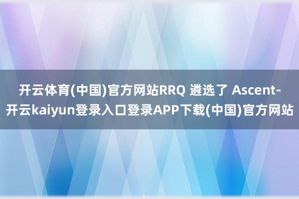 开云体育(中国)官方网站RRQ 遴选了 Ascent-开云kaiyun登录入口登录APP下载(中国)官方网站