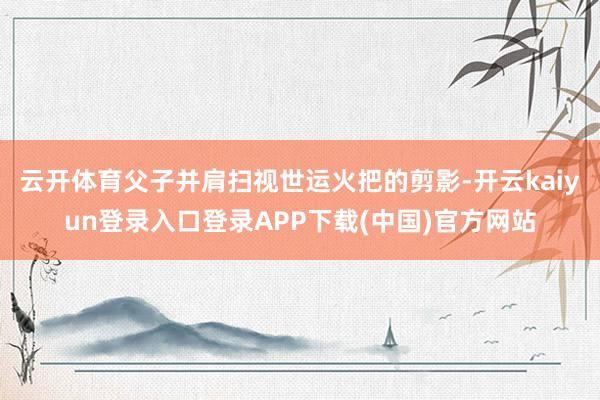 云开体育父子并肩扫视世运火把的剪影-开云kaiyun登录入口登录APP下载(中国)官方网站